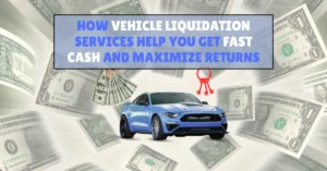 How-Vehicle-Liquidation-Services-Help-You-Get-Fast-Cash-and-Maximize-Returns